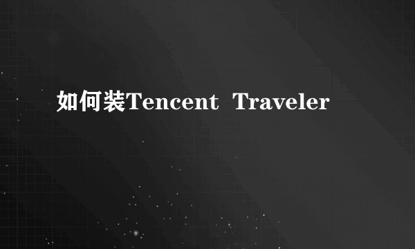 如何装Tencent  Traveler