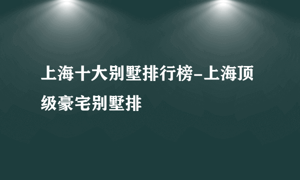 上海十大别墅排行榜-上海顶级豪宅别墅排