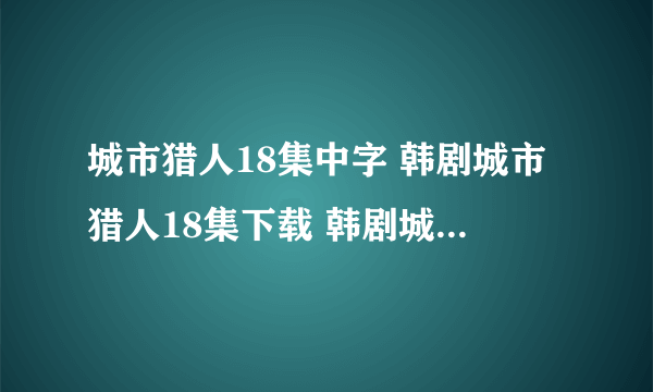 城市猎人18集中字 韩剧城市猎人18集下载 韩剧城市猎人18集优酷