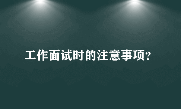 工作面试时的注意事项？