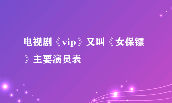 电视剧《vip》又叫《女保镖》主要演员表