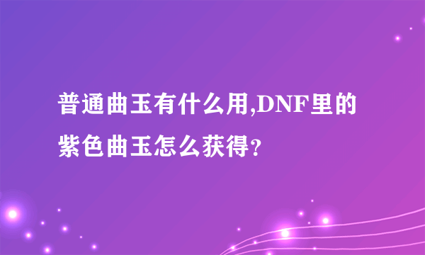 普通曲玉有什么用,DNF里的紫色曲玉怎么获得？