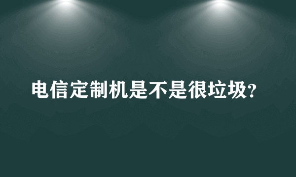 电信定制机是不是很垃圾？