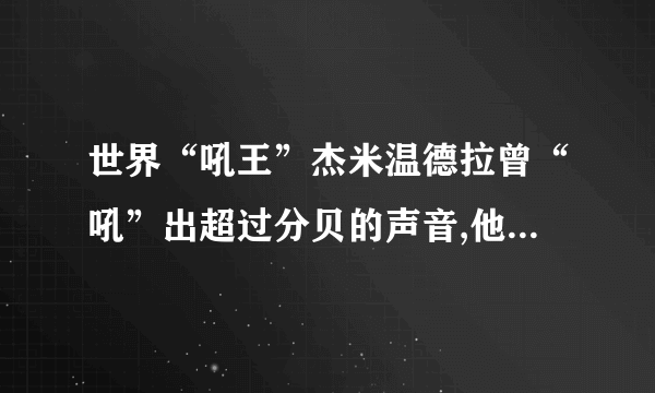 世界“吼王”杰米温德拉曾“吼”出超过分贝的声音,他的“吼”声能将玻璃杯震碎。下列声音的利用方式与此相同的是