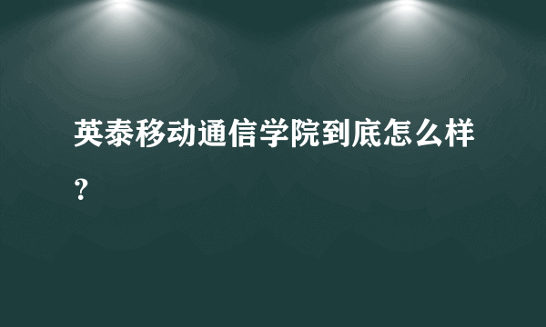 英泰移动通信学院到底怎么样？