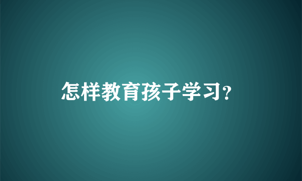 怎样教育孩子学习？