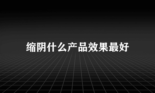 缩阴什么产品效果最好