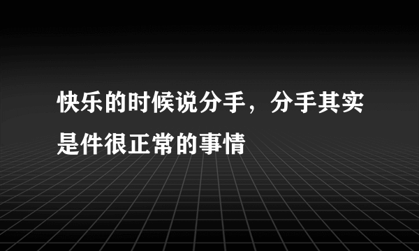 快乐的时候说分手，分手其实是件很正常的事情