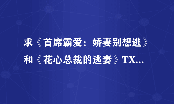 求《首席霸爱：娇妻别想逃》和《花心总裁的逃妻》TXT，在线等，急！！!!!