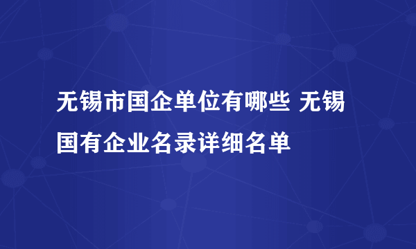 无锡市国企单位有哪些 无锡国有企业名录详细名单