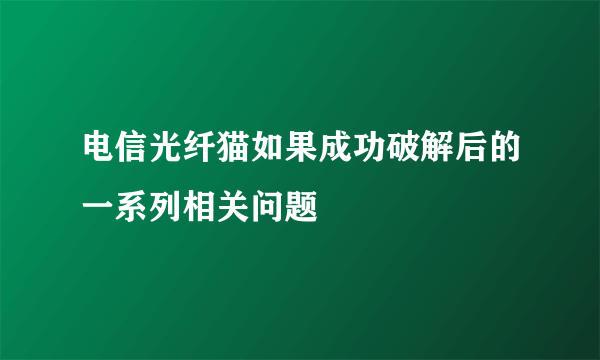 电信光纤猫如果成功破解后的一系列相关问题