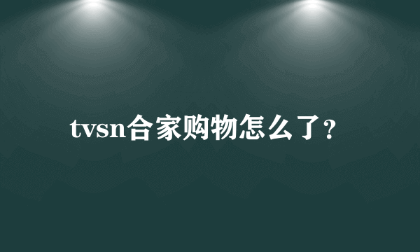 tvsn合家购物怎么了？