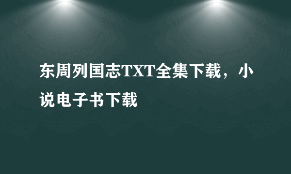 东周列国志TXT全集下载，小说电子书下载