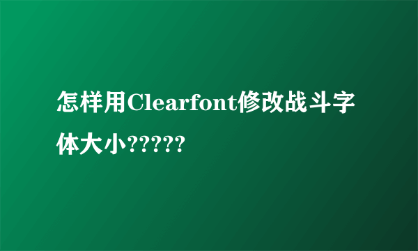 怎样用Clearfont修改战斗字体大小?????