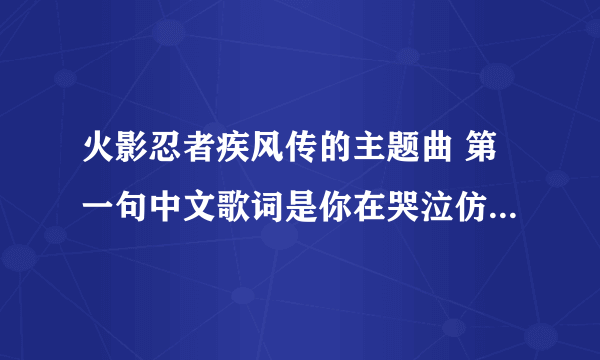 火影忍者疾风传的主题曲 第一句中文歌词是你在哭泣仿佛抽泣的孩童一般