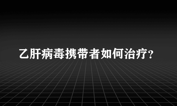 乙肝病毒携带者如何治疗？