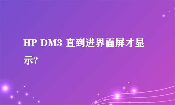 HP DM3 直到进界面屏才显示?