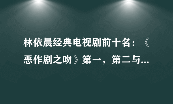 林依晨经典电视剧前十名：《恶作剧之吻》第一，第二与陈柏霖合作