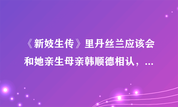 《新妓生传》里丹丝兰应该会和她亲生母亲韩顺德相认，后来嫁给亚多模吧！