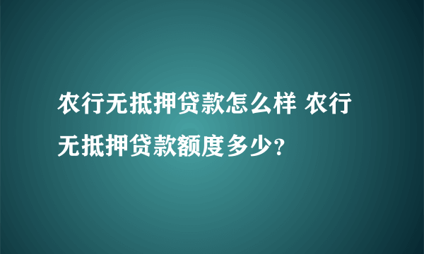 农行无抵押贷款怎么样 农行无抵押贷款额度多少？