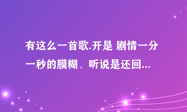 有这么一首歌.开是 剧情一分一秒的膜糊、听说是还回惑的国度。 那是什么歌啊？