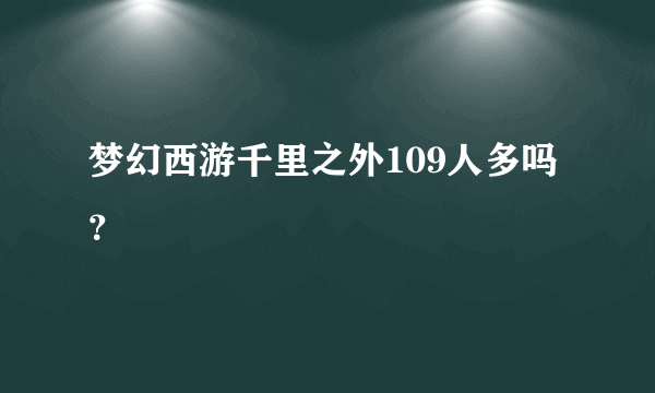 梦幻西游千里之外109人多吗？