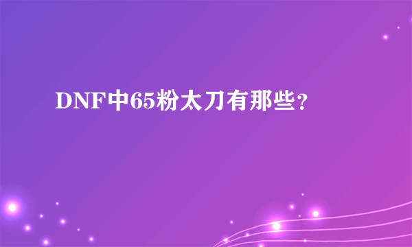 DNF中65粉太刀有那些？