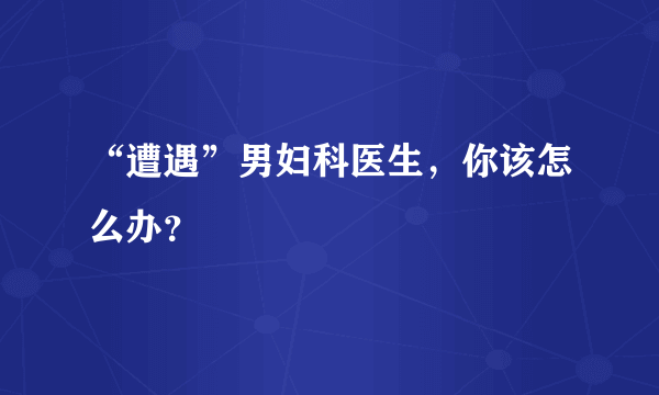 “遭遇”男妇科医生，你该怎么办？