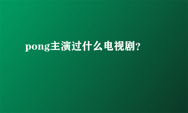 pong主演过什么电视剧？