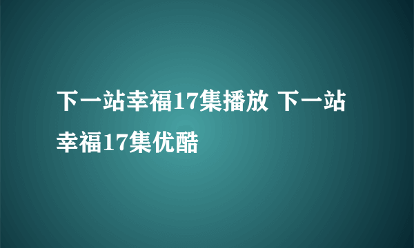 下一站幸福17集播放 下一站幸福17集优酷