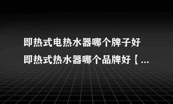 即热式电热水器哪个牌子好 即热式热水器哪个品牌好【即热式热水器品牌】