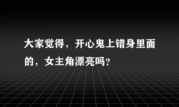 大家觉得，开心鬼上错身里面的，女主角漂亮吗？