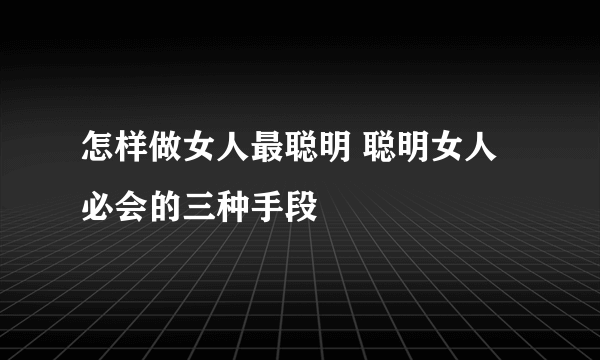 怎样做女人最聪明 聪明女人必会的三种手段