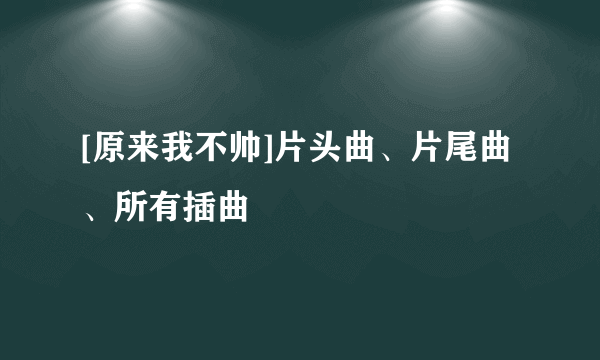 [原来我不帅]片头曲、片尾曲、所有插曲