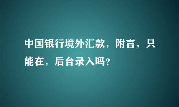 中国银行境外汇款，附言，只能在，后台录入吗？