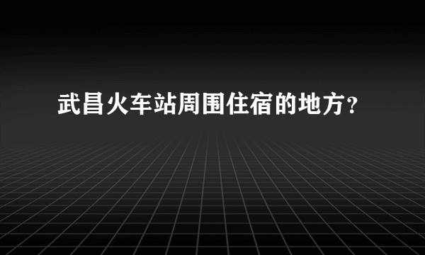 武昌火车站周围住宿的地方？