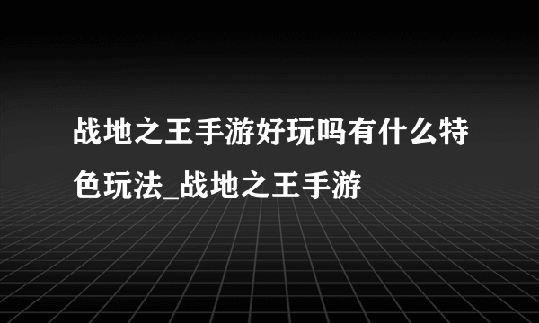 战地之王手游好玩吗有什么特色玩法_战地之王手游