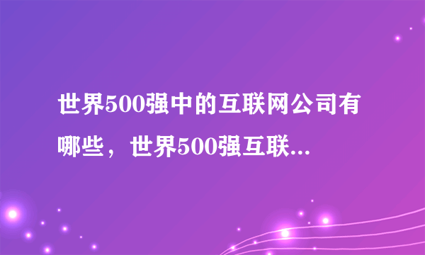 世界500强中的互联网公司有哪些，世界500强互联网企业名单