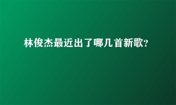 林俊杰最近出了哪几首新歌？