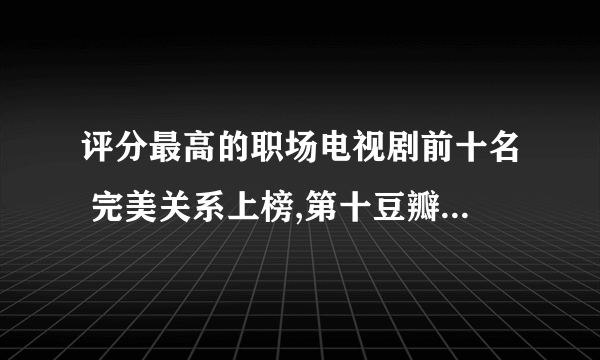 评分最高的职场电视剧前十名 完美关系上榜,第十豆瓣评分7.8