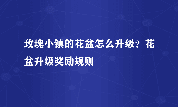 玫瑰小镇的花盆怎么升级？花盆升级奖励规则