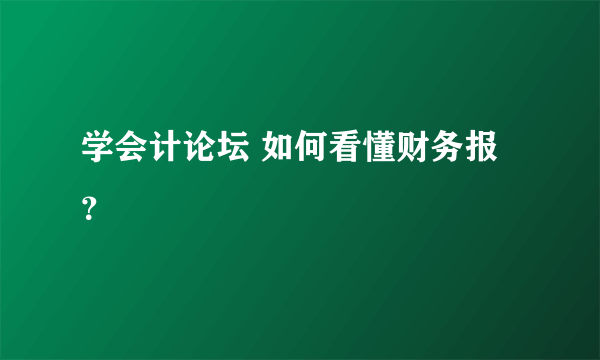 学会计论坛 如何看懂财务报？