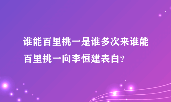 谁能百里挑一是谁多次来谁能百里挑一向李恒建表白？