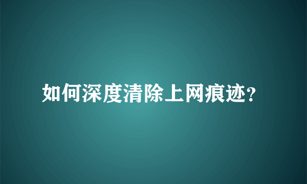 如何深度清除上网痕迹？