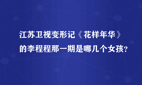 江苏卫视变形记《花样年华》的李程程那一期是哪几个女孩？