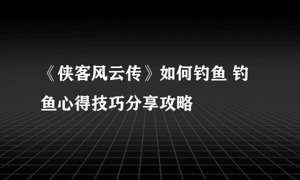 《侠客风云传》如何钓鱼 钓鱼心得技巧分享攻略