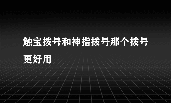 触宝拨号和神指拨号那个拨号更好用