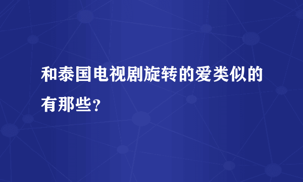 和泰国电视剧旋转的爱类似的有那些？