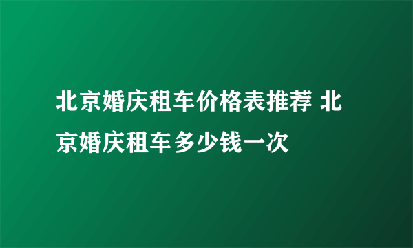 北京婚庆租车价格表推荐 北京婚庆租车多少钱一次