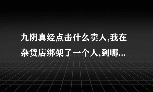 九阴真经点击什么卖人,我在杂货店绑架了一个人,到哪里去卖怎么卖